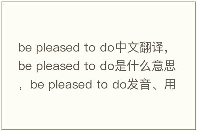 be pleased to do中文翻譯，be pleased to do是什么意思，be pleased to do發(fā)音、用法及例句