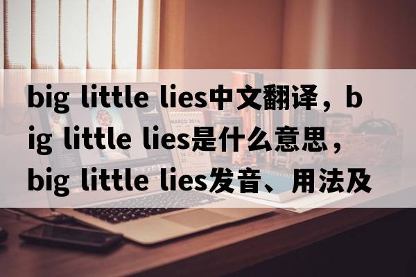 big little lies中文翻譯，big little lies是什么意思，big little lies發(fā)音、用法及例句