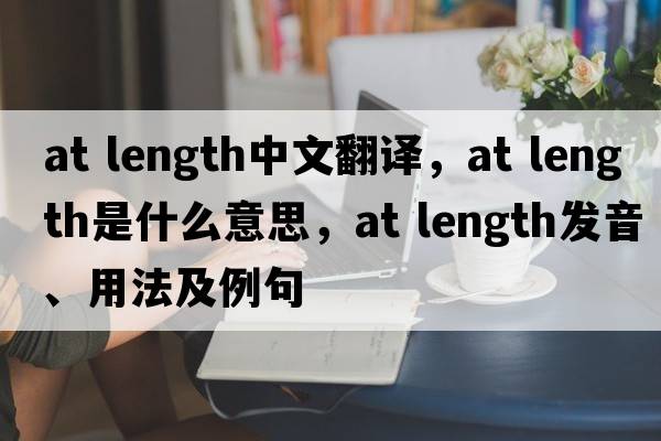 at length中文翻譯，at length是什么意思，at length發(fā)音、用法及例句