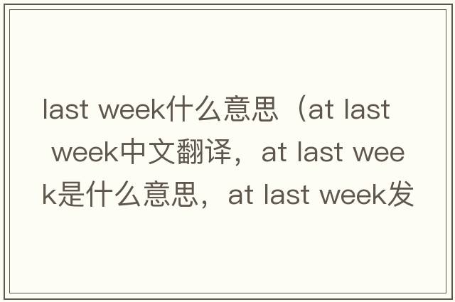 last week什么意思（at last week中文翻譯，at last week是什么意思，at last week發(fā)音、用法及例句）