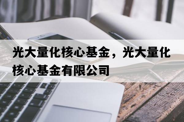光大量化核心基金，光大量化核心基金有限公司