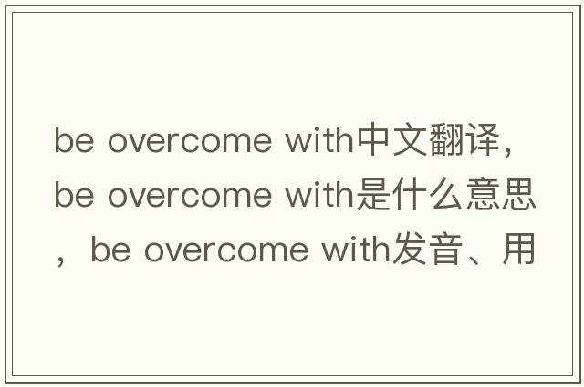 be overcome with中文翻譯，be overcome with是什么意思，be overcome with發(fā)音、用法及例句