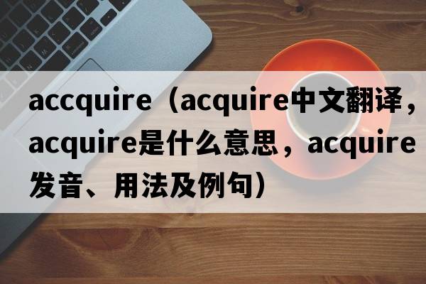 accquire（acquire中文翻譯，acquire是什么意思，acquire發(fā)音、用法及例句）