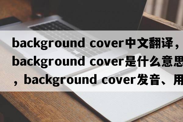 background cover中文翻譯，background cover是什么意思，background cover發(fā)音、用法及例句