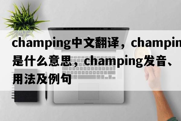 champing中文翻譯，champing是什么意思，champing發(fā)音、用法及例句