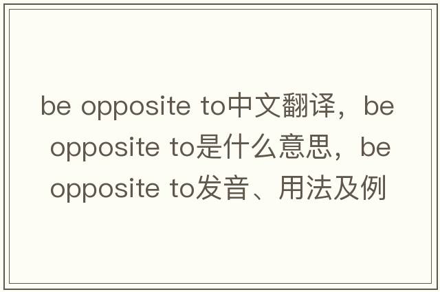 be opposite to中文翻譯，be opposite to是什么意思，be opposite to發(fā)音、用法及例句