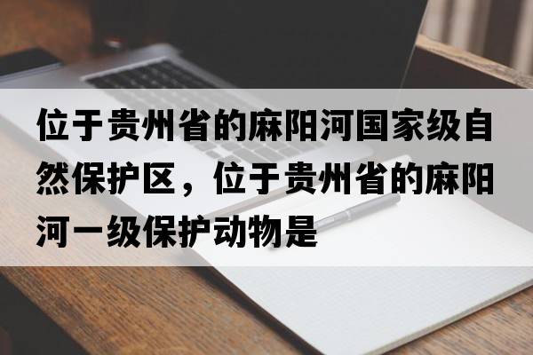 位于貴州省的麻陽(yáng)河國(guó)家級(jí)自然保護(hù)區(qū)，位于貴州省的麻陽(yáng)河一級(jí)保護(hù)動(dòng)物是