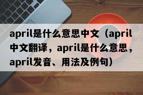 april是什么意思中文（APRIL中文翻譯，APRIL是什么意思，APRIL發(fā)音、用法及例句）