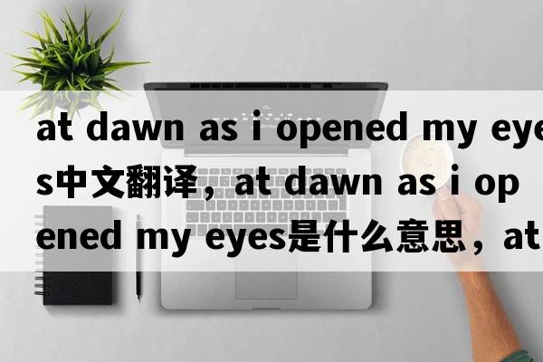at dawn as i opened my eyes中文翻譯，at dawn as i opened my eyes是什么意思，at dawn as i opened my eyes發(fā)音、用法及例句