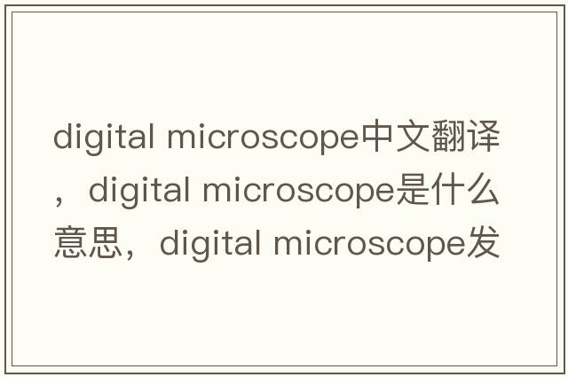 digital microscope中文翻譯，digital microscope是什么意思，digital microscope發(fā)音、用法及例句