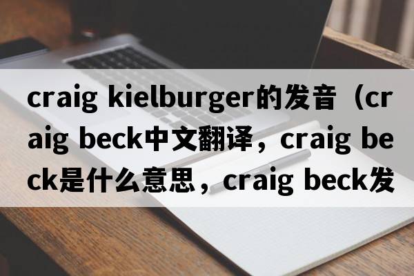 craig kielburger的發(fā)音（craig beck中文翻譯，craig beck是什么意思，craig beck發(fā)音、用法及例句）