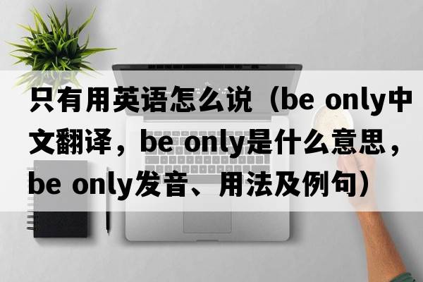 只有用英語怎么說（be only中文翻譯，be only是什么意思，be only發(fā)音、用法及例句）