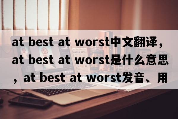 at best at worst中文翻譯，at best at worst是什么意思，at best at worst發(fā)音、用法及例句