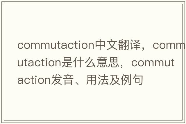commutaction中文翻譯，commutaction是什么意思，commutaction發(fā)音、用法及例句