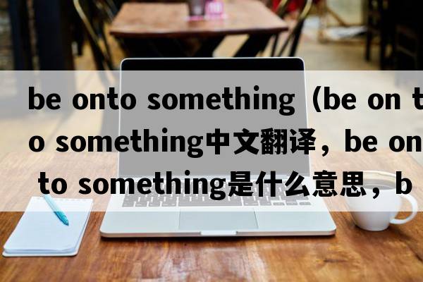be onto something（be on to something中文翻譯，be on to something是什么意思，be on to something發(fā)音、用法及例句）