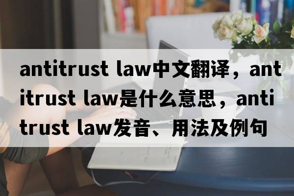 antitrust law中文翻譯，antitrust law是什么意思，antitrust law發(fā)音、用法及例句