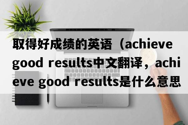 取得好成績(jī)的英語(yǔ)（achieve good results中文翻譯，achieve good results是什么意思，achieve good results發(fā)音、用法及例句）
