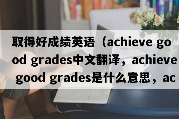 取得好成績英語（achieve good grades中文翻譯，achieve good grades是什么意思，achieve good grades發(fā)音、用法及例句）