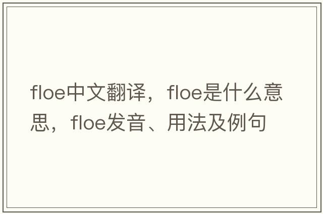 floe中文翻譯，floe是什么意思，floe發(fā)音、用法及例句
