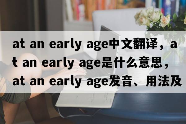 at an early age中文翻譯，at an early age是什么意思，at an early age發(fā)音、用法及例句