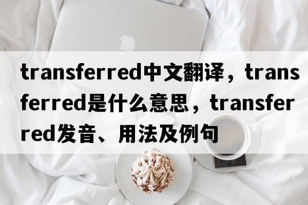 transferred中文翻譯，transferred是什么意思，transferred發(fā)音、用法及例句