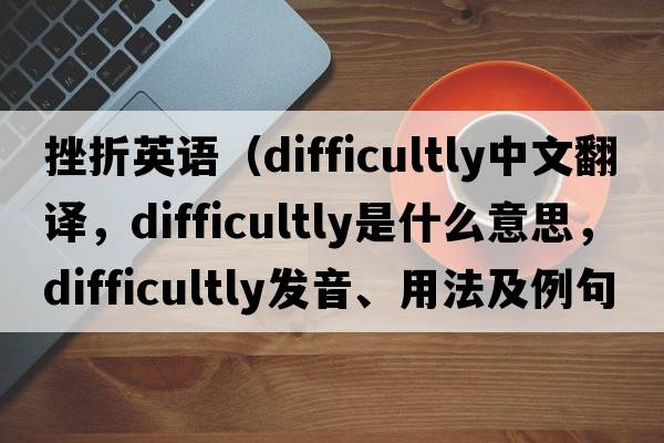 挫折英語（difficultly中文翻譯，difficultly是什么意思，difficultly發(fā)音、用法及例句）