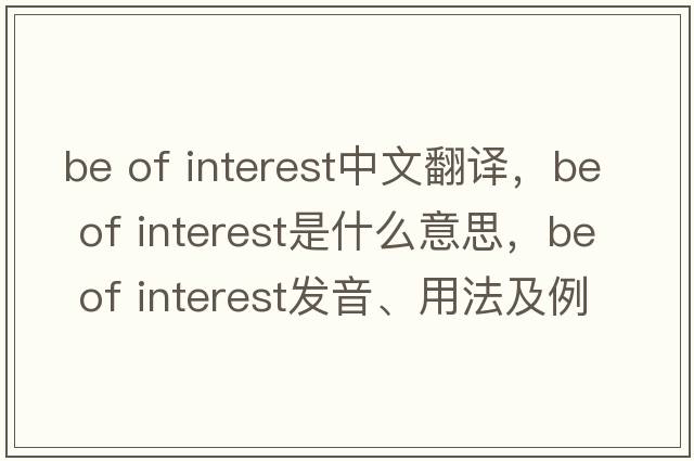 be of interest中文翻譯，be of interest是什么意思，be of interest發(fā)音、用法及例句