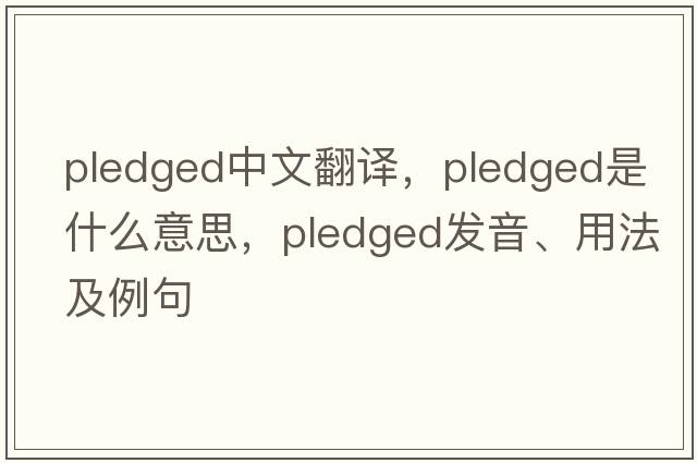 pledged中文翻譯，pledged是什么意思，pledged發(fā)音、用法及例句