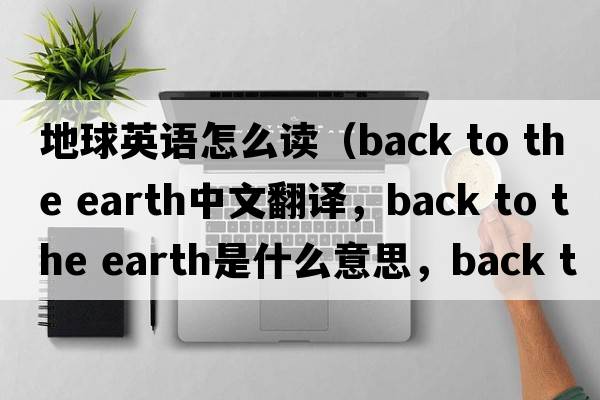 地球英語怎么讀（back to the earth中文翻譯，back to the earth是什么意思，back to the earth發(fā)音、用法及例句）