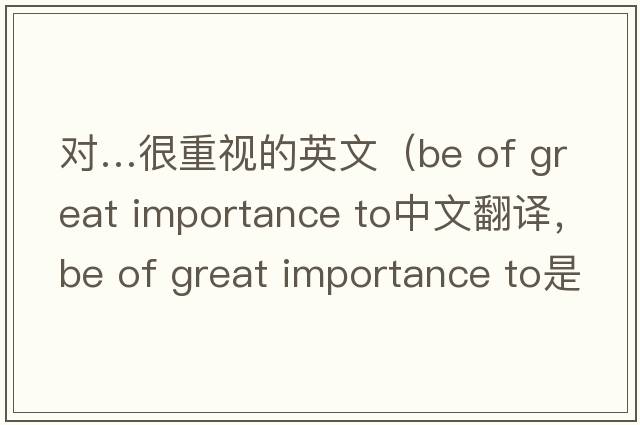 對…很重視的英文（be of great importance to中文翻譯，be of great importance to是什么意思，be of great importance to發(fā)音、用法