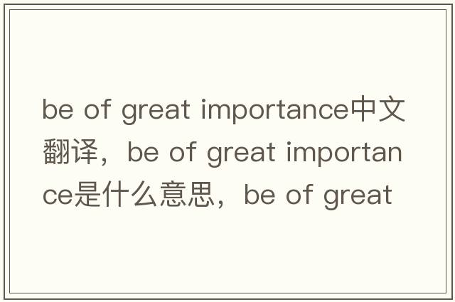 be of great importance中文翻譯，be of great importance是什么意思，be of great importance發(fā)音、用法及例句