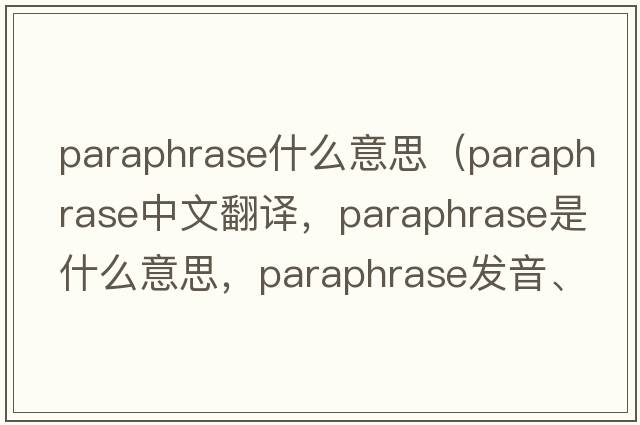 paraphrase什么意思（paraphrase中文翻譯，paraphrase是什么意思，paraphrase發(fā)音、用法及例句）