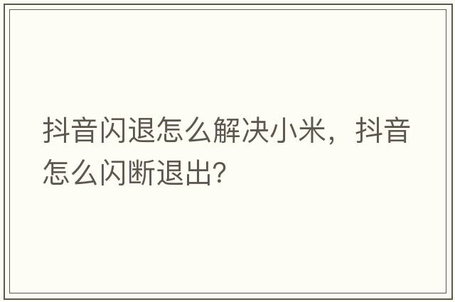 抖音閃退怎么解決小米，抖音怎么閃斷退出？