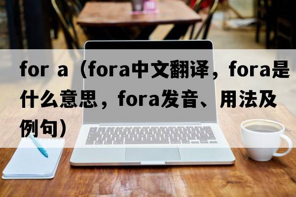 for a（fora中文翻譯，fora是什么意思，fora發(fā)音、用法及例句）