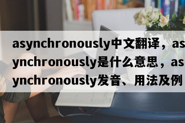 asynchronously中文翻譯，asynchronously是什么意思，asynchronously發(fā)音、用法及例句