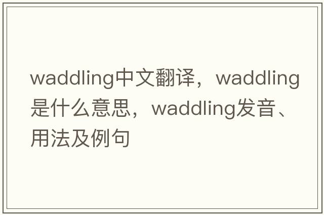 waddling中文翻譯，waddling是什么意思，waddling發(fā)音、用法及例句