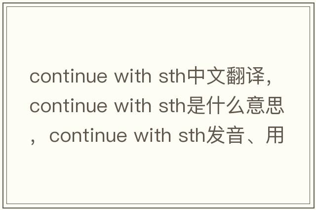 continue with sth中文翻譯，continue with sth是什么意思，continue with sth發(fā)音、用法及例句