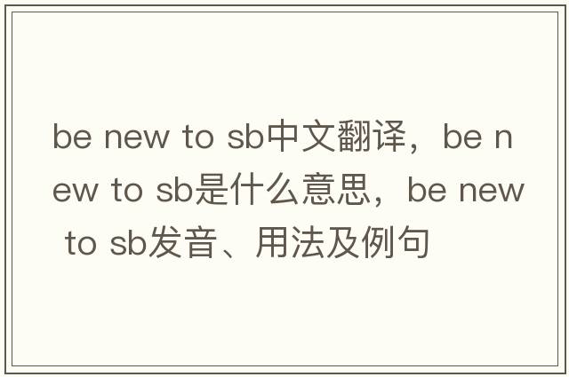 be new to sb中文翻譯，be new to sb是什么意思，be new to sb發(fā)音、用法及例句