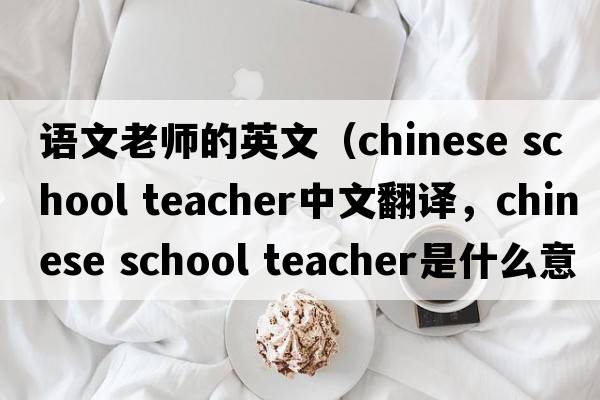 語文老師的英文（chinese school teacher中文翻譯，chinese school teacher是什么意思，chinese school teacher發(fā)音、用法及例句）