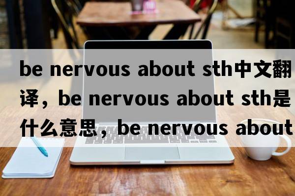 be nervous about sth中文翻譯，be nervous about sth是什么意思，be nervous about sth發(fā)音、用法及例句