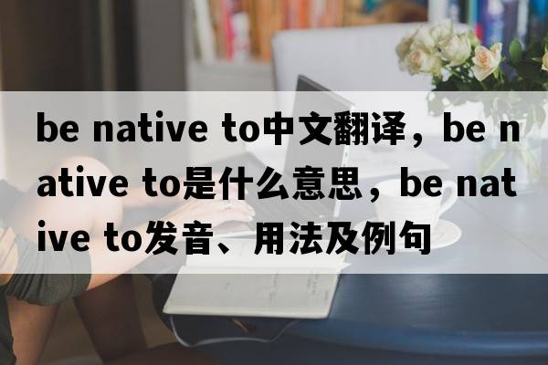 be native to中文翻譯，be native to是什么意思，be native to發(fā)音、用法及例句