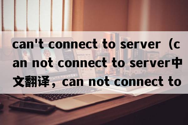 can't connect to server（can not connect to server中文翻譯，can not connect to server是什么意思，can not co