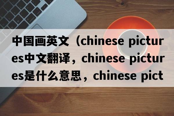中國畫英文（chinese pictures中文翻譯，chinese pictures是什么意思，chinese pictures發(fā)音、用法及例句）