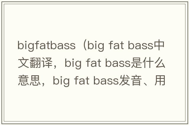 bigfatbass（big fat bass中文翻譯，big fat bass是什么意思，big fat bass發(fā)音、用法及例句）