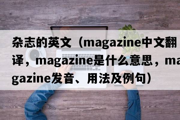 雜志的英文（magazine中文翻譯，magazine是什么意思，magazine發(fā)音、用法及例句）