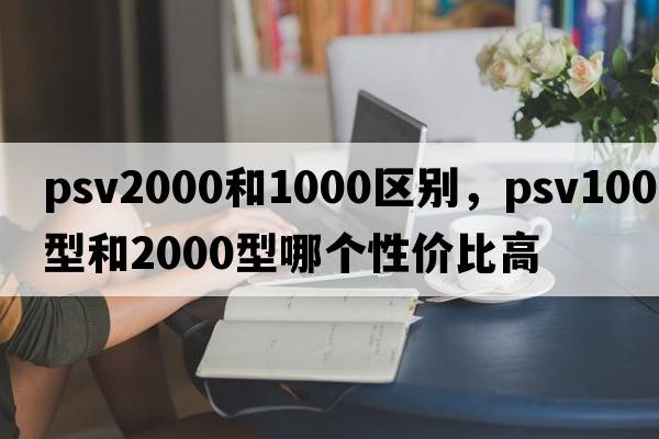 psv2000和1000區(qū)別，psv1000型和2000型哪個性價比高