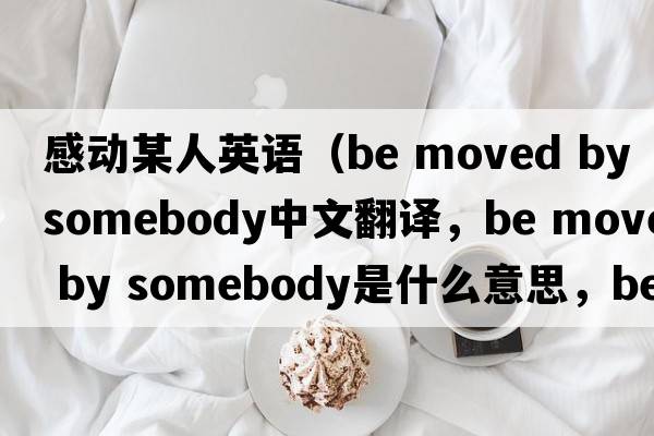 感動某人英語（be moved by somebody中文翻譯，be moved by somebody是什么意思，be moved by somebody發(fā)音、用法及例句）