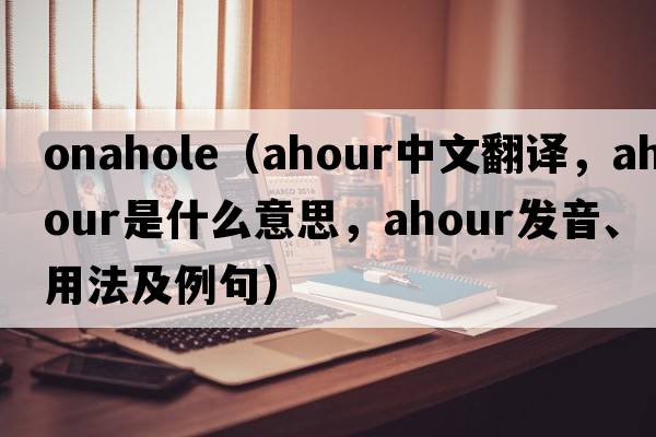 onahole（ahour中文翻譯，ahour是什么意思，ahour發(fā)音、用法及例句）