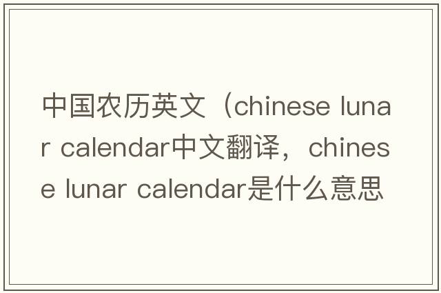 中國(guó)農(nóng)歷英文（chinese lunar calendar中文翻譯，chinese lunar calendar是什么意思，chinese lunar calendar發(fā)音、用法及例句）