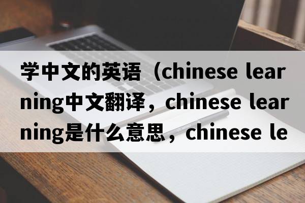 學(xué)中文的英語(yǔ)（chinese learning中文翻譯，chinese learning是什么意思，chinese learning發(fā)音、用法及例句）